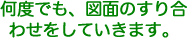 何度でも、図面のすり合わせをしていきます。